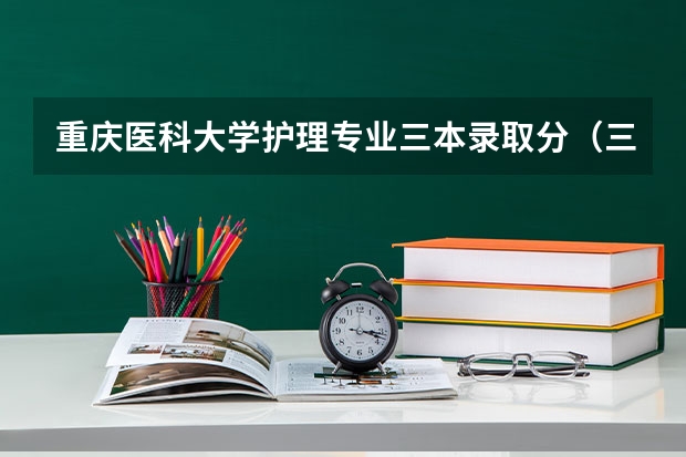 重庆医科大学护理专业三本录取分（三本医科大学排名及分数线）