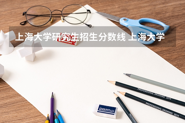 上海大学研究生招生分数线 上海大学2023研究生复试分数线