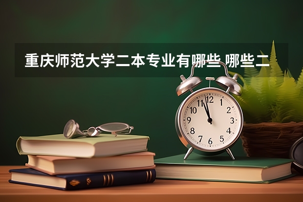 重庆师范大学二本专业有哪些 哪些二本大学的师范类专业比较好呢？