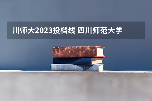 川师大2023投档线 四川师范大学录取
