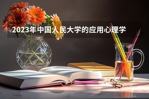 2023年中国人民大学的应用心理学专业录取分数是多少 中国人民大学应用心理学专业往年分数线