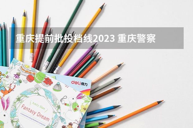 重庆提前批投档线2023 重庆警察学院2023高考分数线