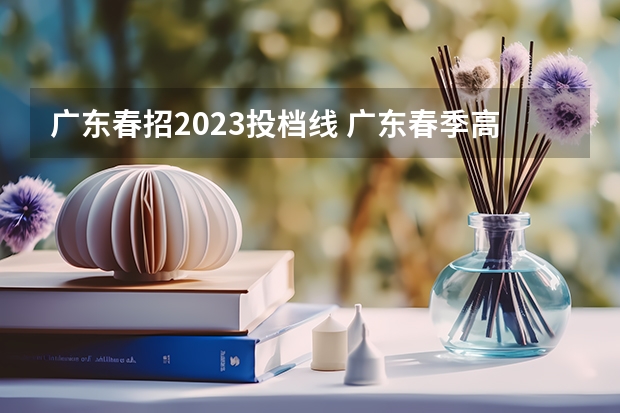 广东春招2023投档线 广东春季高考2023投档分数线