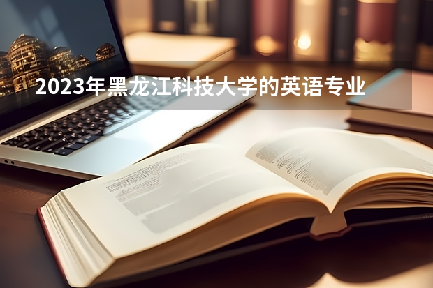 2023年黑龙江科技大学的英语专业录取分数是多少 黑龙江科技大学英语专业往年分数线
