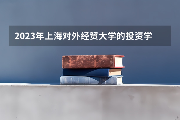 2023年上海对外经贸大学的投资学专业录取分数是多少 上海对外经贸大学投资学专业往年分数线
