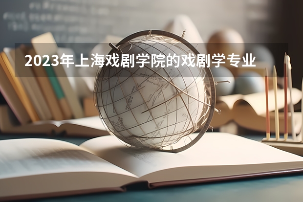 2023年上海戏剧学院的戏剧学专业录取分数是多少 上海戏剧学院戏剧学专业往年分数线
