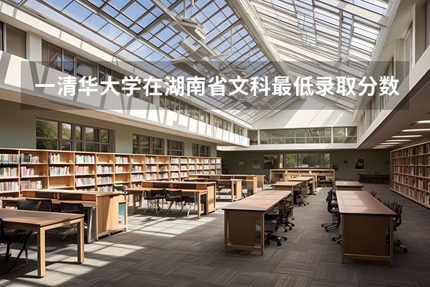 一清华大学在湖南省文科最低录取分数线多少