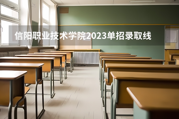 信阳职业技术学院2023单招录取线 河南单招学校推荐 河南省单招的公办大专学校排名