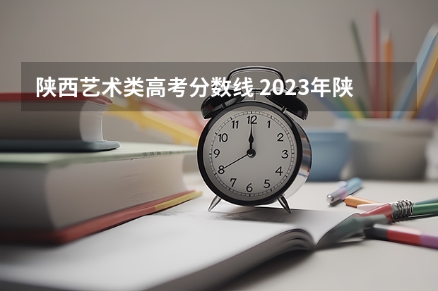 陕西艺术类高考分数线 2023年陕西高考分数线一本二本