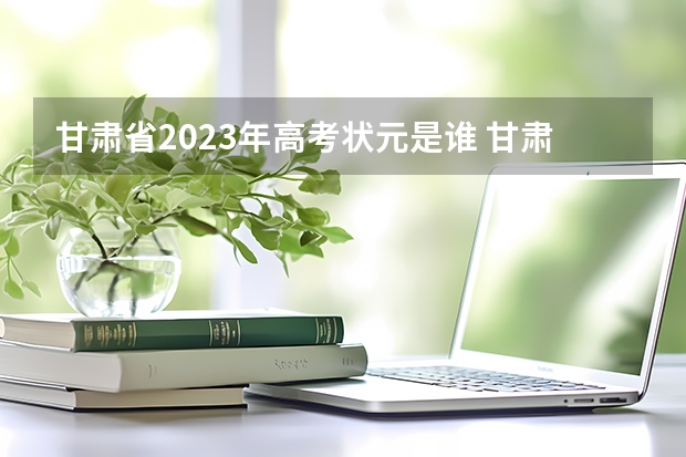 甘肃省2023年高考状元是谁 甘肃高考2023状元是谁