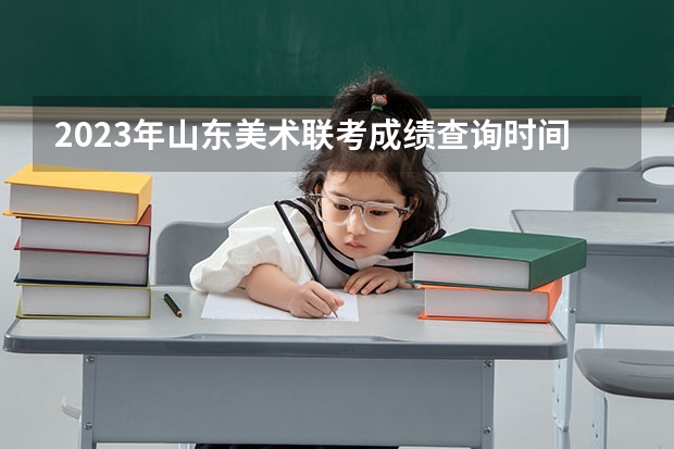 2023年山东美术联考成绩查询时间 湖南2023年艺术类专业统考合格分数线公布