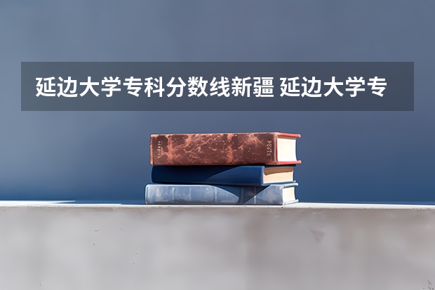 延边大学专科分数线新疆 延边大学专科分数线