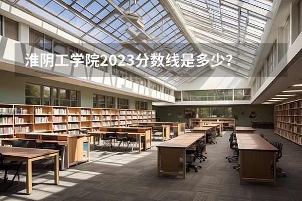 淮阴工学院2023分数线是多少?