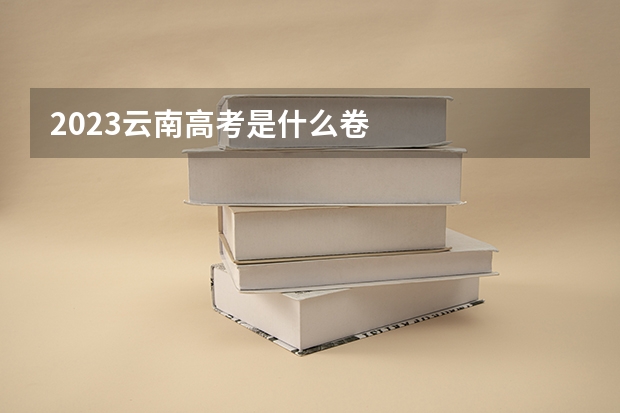 2023云南高考是什么卷