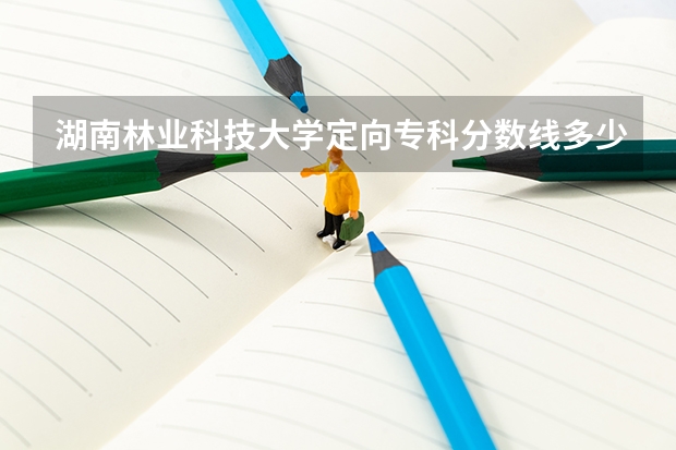湖南林业科技大学定向专科分数线多少？