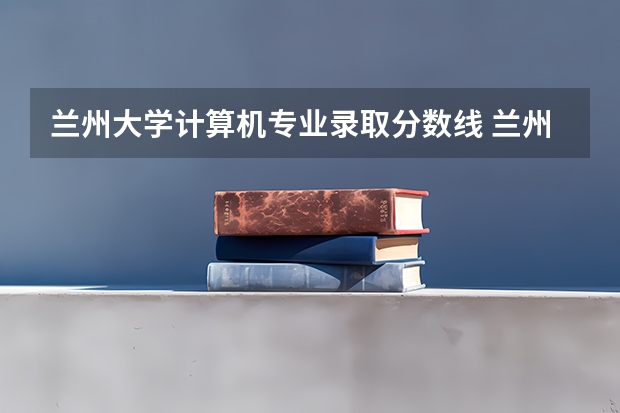 兰州大学计算机专业录取分数线 兰州大学分数线2023