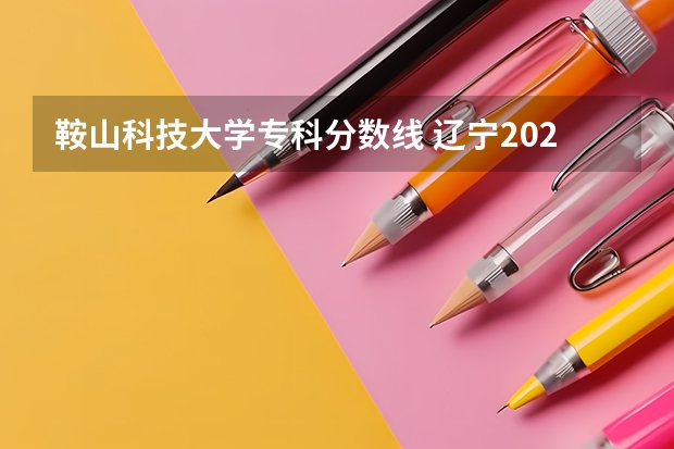 鞍山科技大学专科分数线 辽宁2023年本科分数线