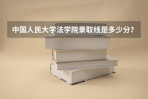 中国人民大学法学院录取线是多少分？