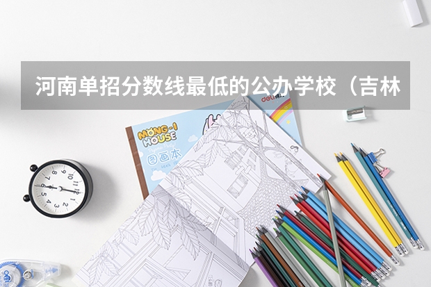河南单招分数线最低的公办学校（吉林省高职单招录取控制线）