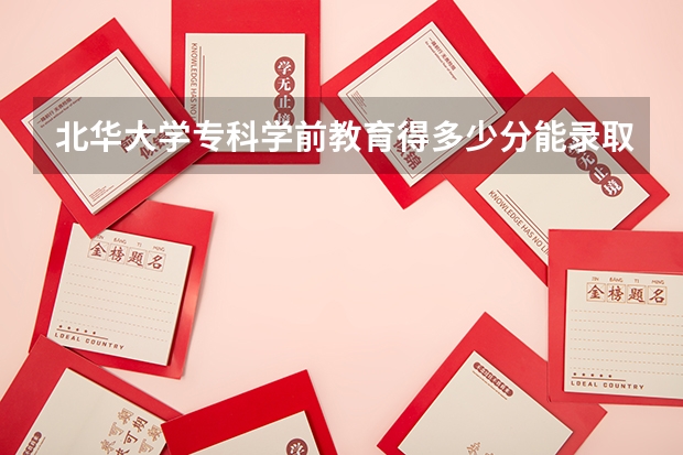 北华大学专科学前教育得多少分能录取