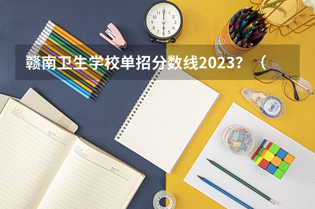 赣南卫生学校单招分数线2023？（湘潭医卫单招2023录取分数线）