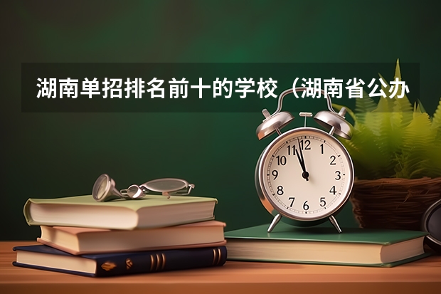 湖南单招排名前十的学校（湖南省公办专科院校排名榜）