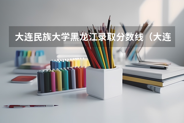 大连民族大学黑龙江录取分数线（大连民族大学分数线）