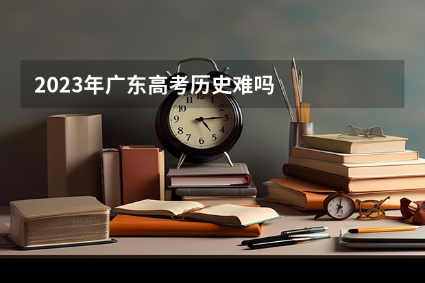 2023年广东高考历史难吗