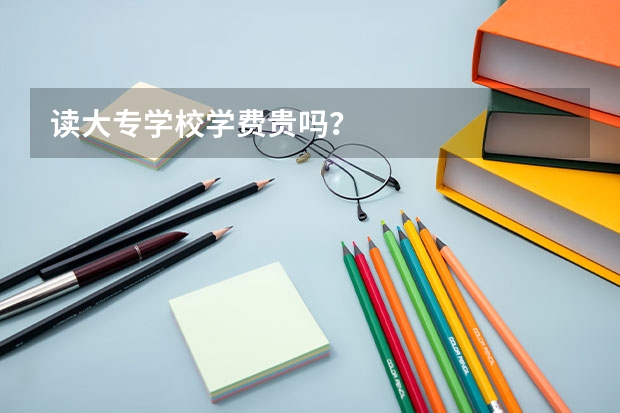 读大专学校学费贵吗？