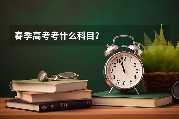 春季高考考什么科目？