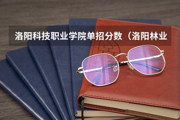 洛阳科技职业学院单招分数(洛阳林业职业学校单招分数线)