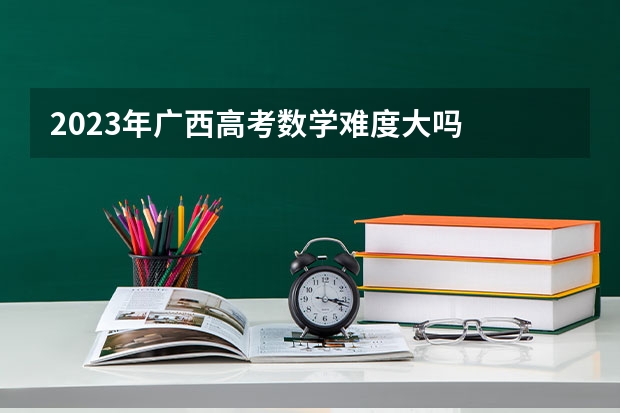 2023年广西高考数学难度大吗