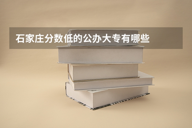 石家庄分数低的公办大专有哪些