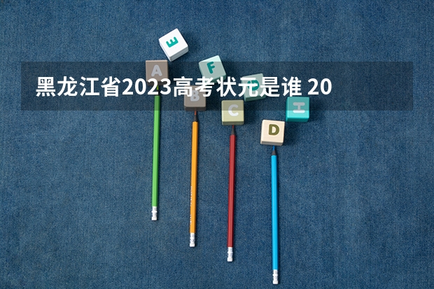 黑龙江省2023高考状元是谁 2024年高考状元的生肖
