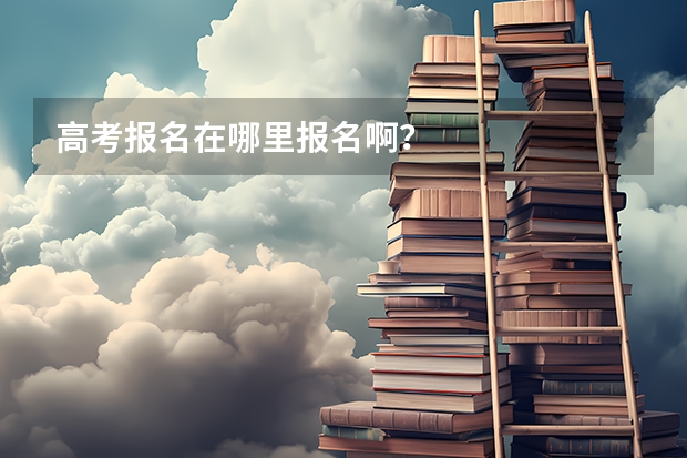 高考报名在哪里报名啊？