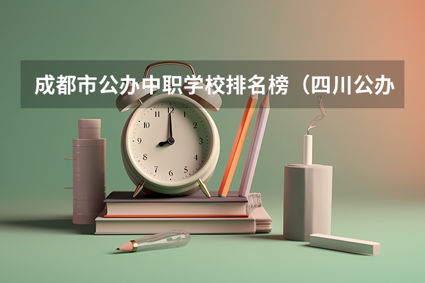 成都市公办中职学校排名榜(四川公办专科排名前十的学校)