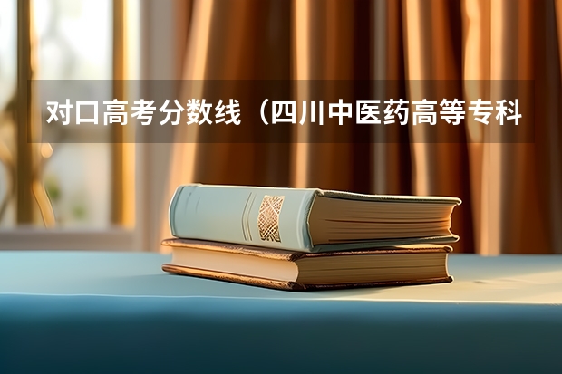 对口高考分数线（四川中医药高等专科学校对口高考录取分数线）