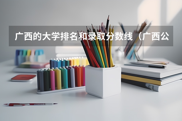 广西的大学排名和录取分数线（广西公办二本大学排名及分数线）