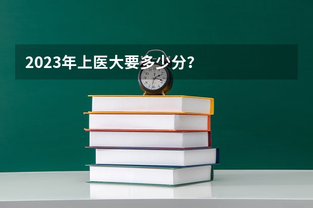 2023年上医大要多少分?