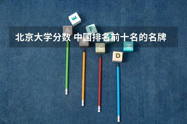 北京大学分数 中国排名前十名的名牌大学
