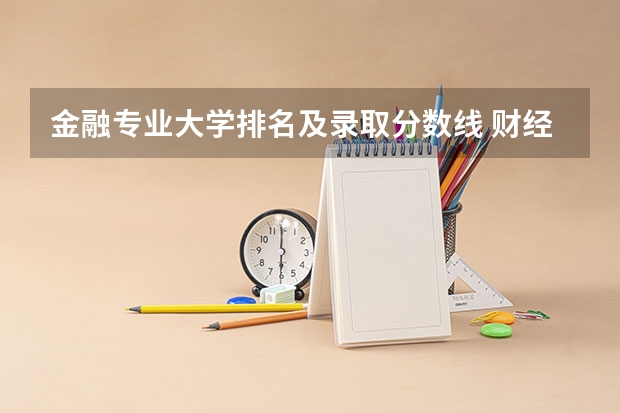 金融专业大学排名及录取分数线 财经大学全国排名及分数线