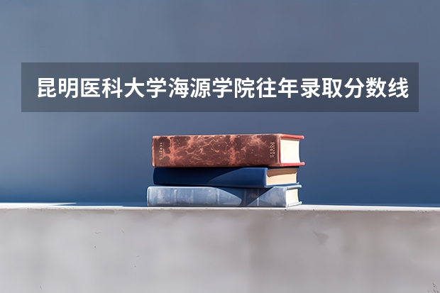 昆明医科大学海源学院往年录取分数线 昆明医科大学高考录取分数线2023