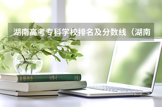 湖南高考专科学校排名及分数线（湖南省内专科排名及分数线）