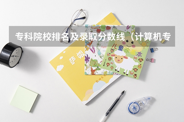 专科院校排名及录取分数线（计算机专业学校全国排名及分数线）