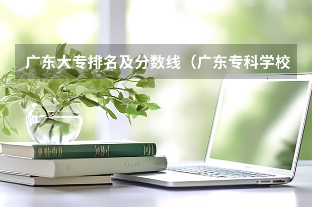 广东大专排名及分数线（广东专科学校排名及分数线）