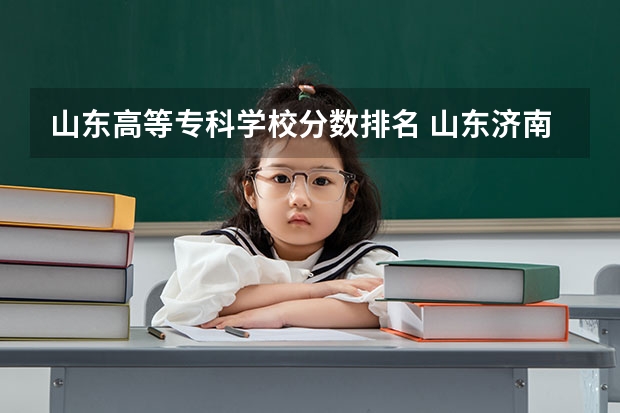 山东高等专科学校分数排名 山东济南专科学校排名及分数线