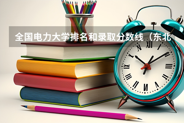 全国电力大学排名和录取分数线（东北电力大学内蒙古录取分数线）