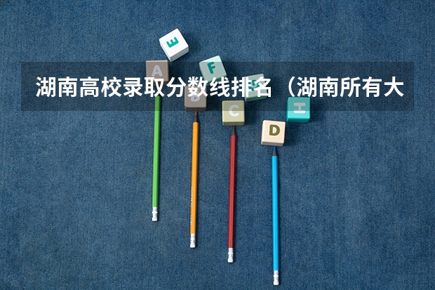 湖南高校录取分数线排名（湖南所有大学排名及录取分数线）