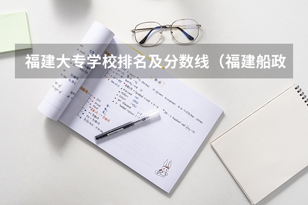 福建大专学校排名及分数线（福建船政交通职业学院分数线）