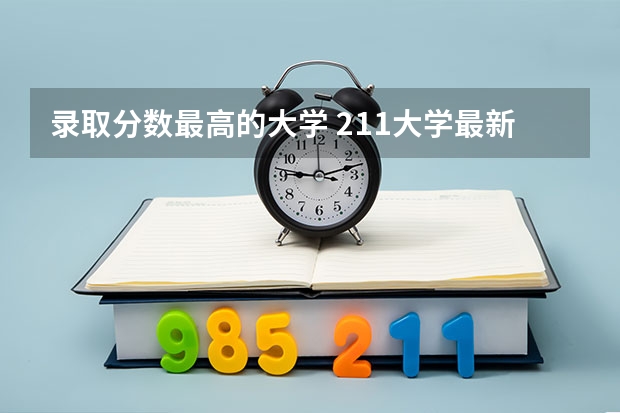 录取分数最高的大学 211大学最新排名录取分数线